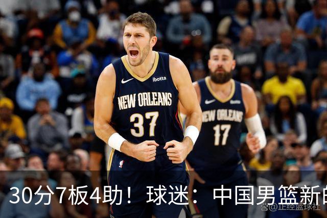 30分7板4助！球迷：中国男篮新的王牌球员